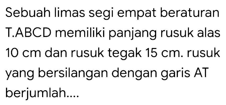 Sebuah limas segi empat beraturan T.ABCD memiliki panjang rusuk alas 10 cm dan rusuk tegak 15 cm. rusuk yang bersilangan dengan garis AT berjumlah.