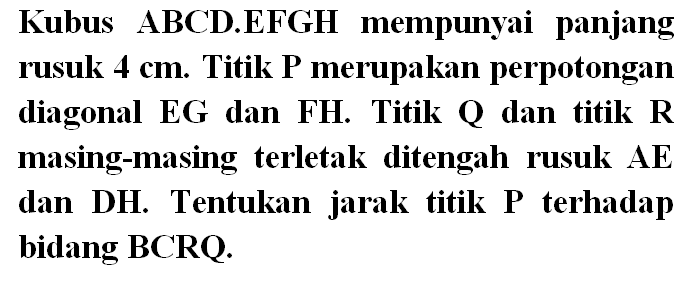 Kubus ABCD.EFGH mempunyai panjang rusuk 4 cm. Titik P merupakan perpotongan diagonal EG dan FH. Titik Q dan titik R masing-masing terletak ditengah rusuk AE dan DH. Tentukan jarak titik P terhadap bidang BCRQ.