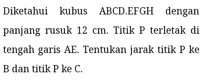 Diketahui kubus ABCD.EFGH dengan panjang rusuk 12 cm. Titik P terletak di tengah garis AE. Tentukan jarak titik P ke B dan titik P ke C.