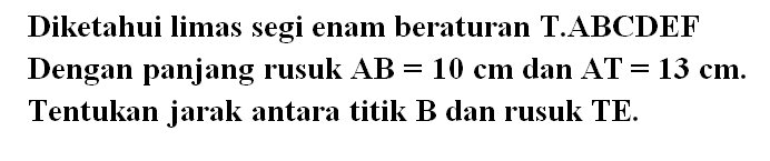 Diketahui limas segi enam beraturan TABCDEF Dengan panjang rusuk AB = 10 cm dan AT = 13 cm Tentukan jarak antara titik B dan rusuk TE.