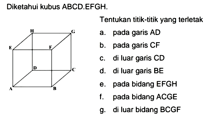 Diketahui kubus ABCD.EFGH. Tentukan titik-titik yang terletak a. pada garis AD b. pada garis CF c. di luar garis CD d. di luar garis BE e. pada bidang EFGH f. pada bidang ACGE g. di luar bidang BCGF