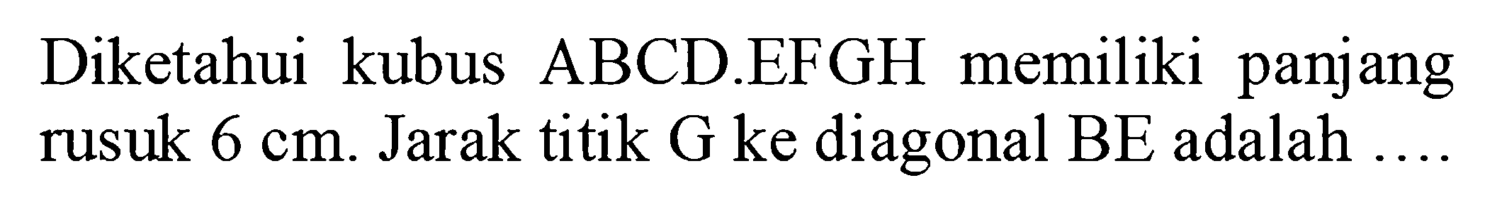 Diketahui kubus ABCD.EFGH memiliki panjang rusuk 6 cm. Jarak titik G ke diagonal BE adalah....