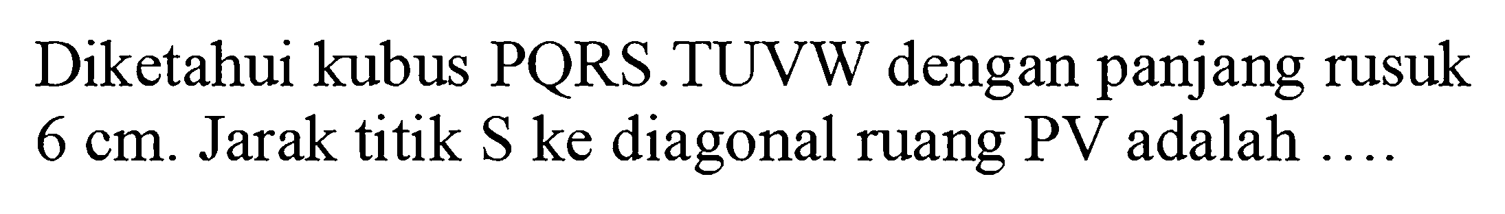 Diketahui kubus PQRS.TUVW dengan panjang rusuk 6 cm. Jarak titik S ke diagonal ruang PV adalah ...