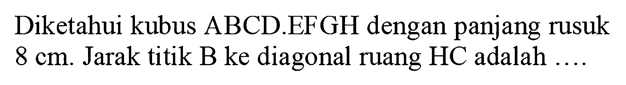 Diketahui kubus ABCD EFGH dengan panjang rusuk 8 cm. Jarak titik B ke diagonal ruang HC adalah...