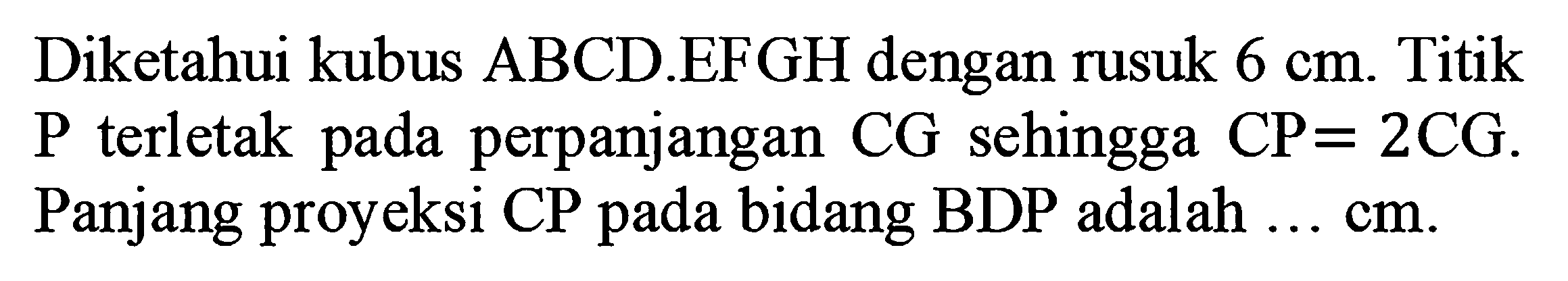 Diketahui kubus ABCD.EFGH dengan rusuk 6 cm. Titik P terletak pada perpanjangan CG sehingga CP=2 CG. Panjang proyeksi CP pada bidang BDP adalah ... cm.