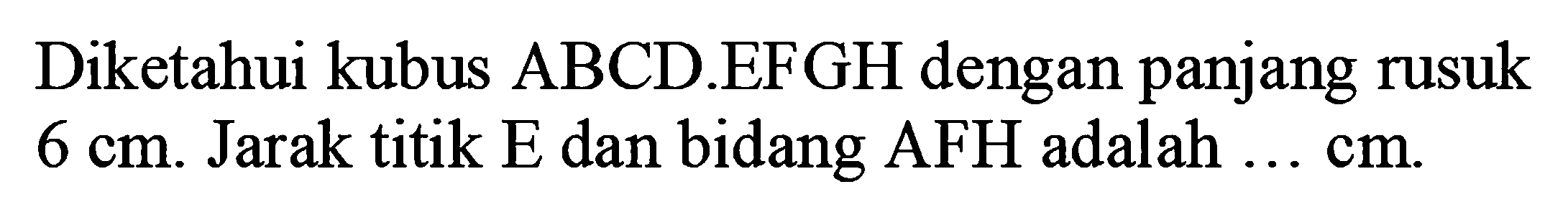 Diketahui kubus ABCD.EFGH dengan panjang rusuk 6 cm. Jarak titik E dan bidang AFH adalah ... cm