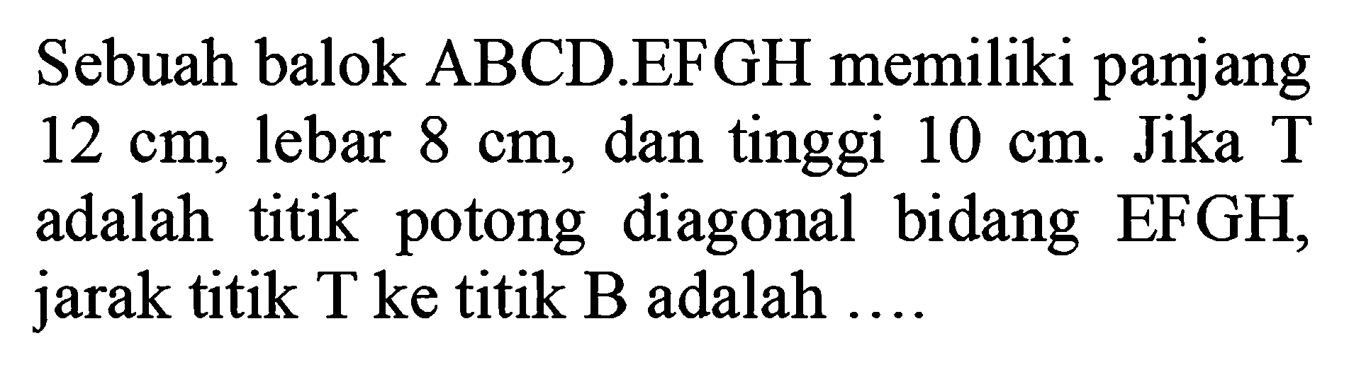 Sebuah balok ABCD.EFGH memiliki panjang 12 cm, lebar 8 cm, dan tinggi 10 cm. Jika T adalah titik potong diagonal bidang EFGH, jarak titik T ke titik B adalah ....