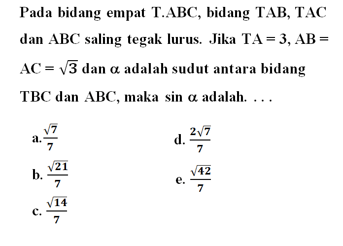 Pada bidang empat T.ABC, bidang TAB, TAC dan ABC saling tegak lurus. Jika TA=3, AB=AC=akar(3) dan alpha adalah sudut antara bidang TBC dan ABC, maka sin alpha adalah....