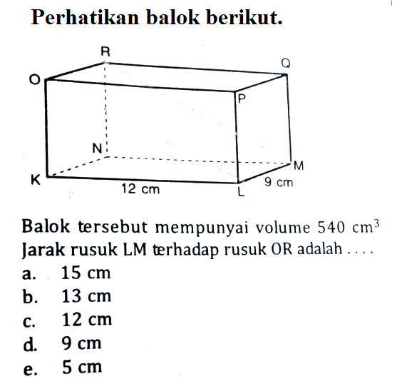 Perhatikan balok berikut. 12 cm 9 cm Balok tersebut mempunyai volume 540 cm^3 Jarak rusuk LM terhadap rusuk OR adalah....