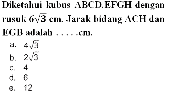 Diketahui kubus ABCD.EFGH dengan rusuk 6 akar(3) cm. Jarak bidang ACH dan EGB adalah ... cm.