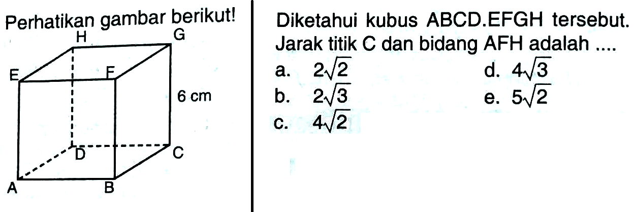 Perhatikan gambar berikut! Diketahui kubus ABCD.EFGH tersebut. Jarak titik C dan bidang AFH adalah .... a. 2 akar(2) b. 2 akar(3) c. 4 akar(2) d. 4 akar(3) e. 5 akar(2)