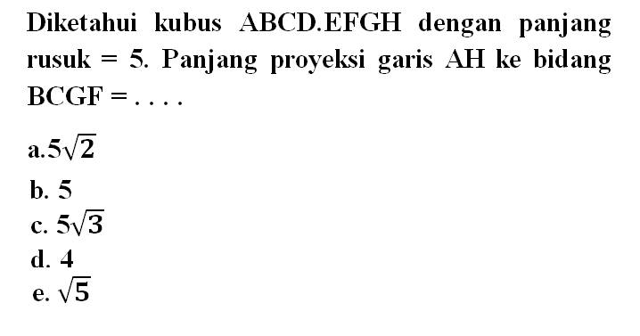 Diketahui kubus ABCD.EFGH dengan panjang rusuk = 5. Panjang proyeksi garis AH ke bidang BCGF = ...