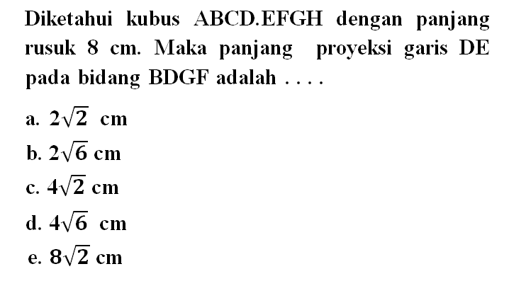 Diketahui kubus ABCD.EFGH dengan panjang rusuk 8 cm. Maka panjang proyeksi garis DE pada bidang BDGF adalah ....