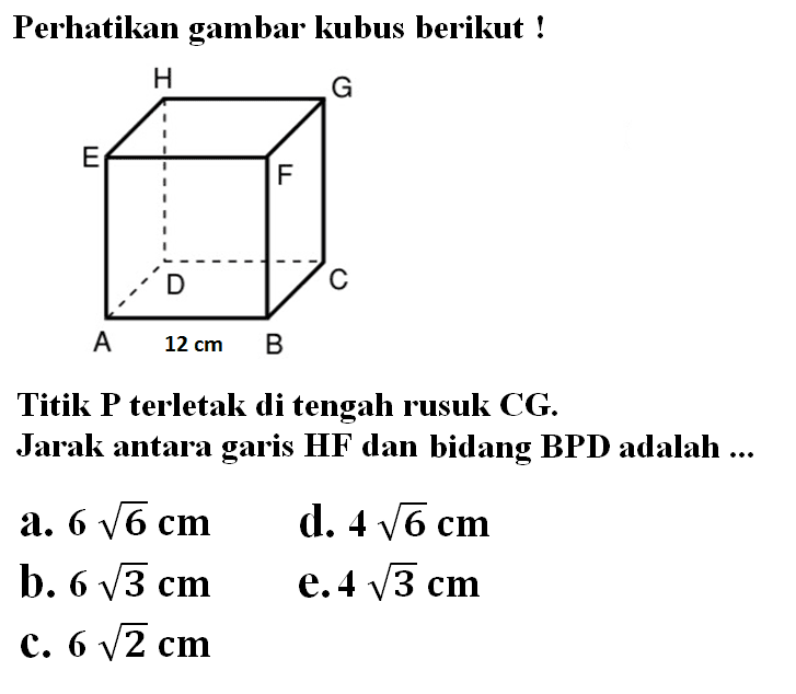 Perhatikan gambar kubus berikut! H G E F D C A 12 cm B Titik P terletak di tengah rusuk CG. Jarak antara garis HF dan bidang BPD adalah...