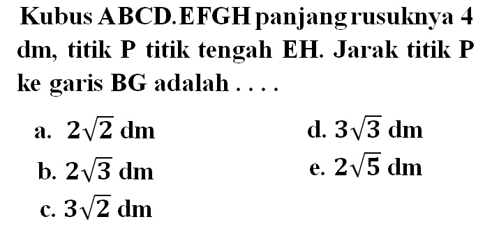 Kubus ABCD.EFGH panjang rusuknya 4 dm, titik P titik tengah EH. Jarak titik P ke garis BG adalah ....