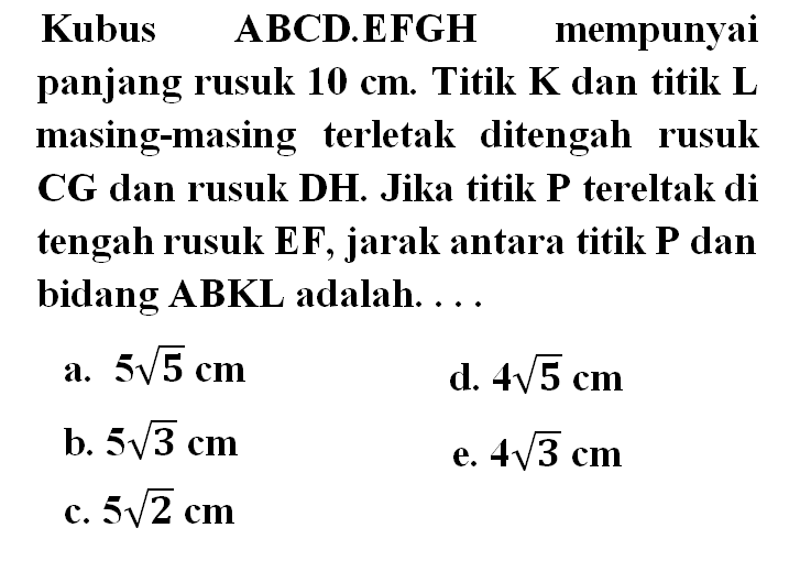 Kubus ABCD.EFGH mempunyai panjang rusuk 10 cm Titik K dan titik L masing-masing terletak ditengah rusuk CG dan rusuk DH. Jika titik P terletak di tengah rusuk EF, jarak antara titik P dan bidang ABKL adalah ....