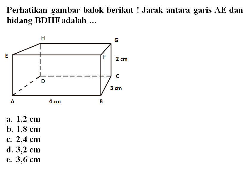 Perhatikan gambar balok berikut ! Jarak antara garis AE dan bidang BDHF adalah ... A B C D E F G H 4 cm 3 cm 2 cm