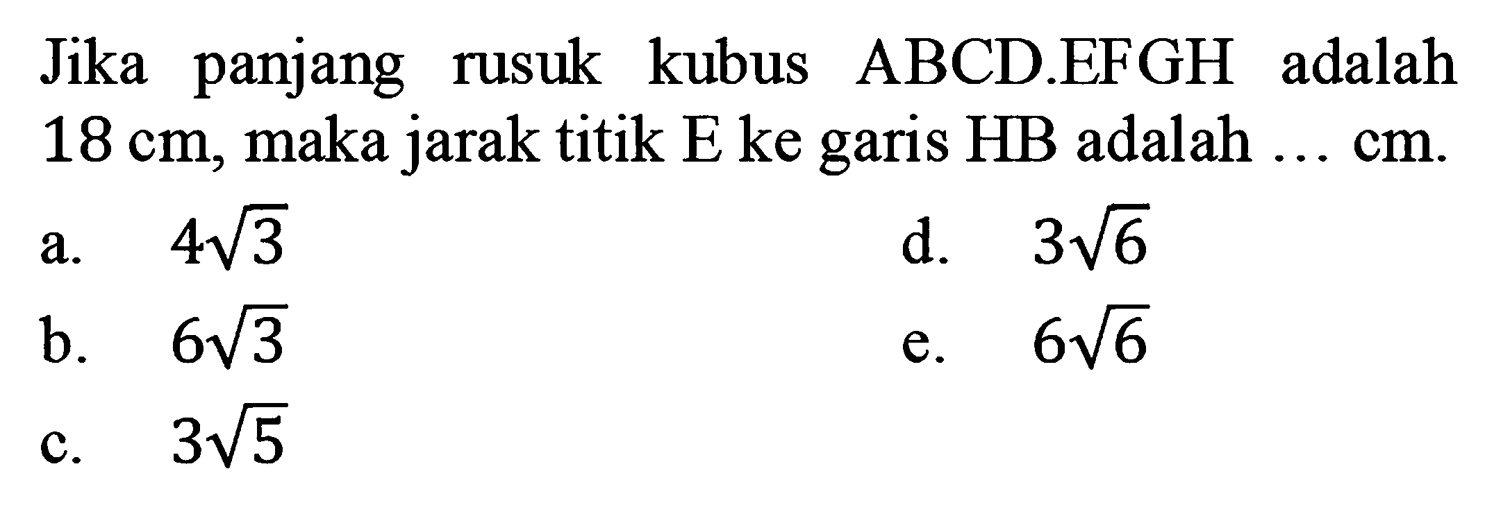 Jika panjang rusuk kubus ABCD.EFGH adalah 18 cm, maka jarak titik E ke garis HB adalah ... cm. 413 3V6 d. a. 616 613 b. e. 315 C.