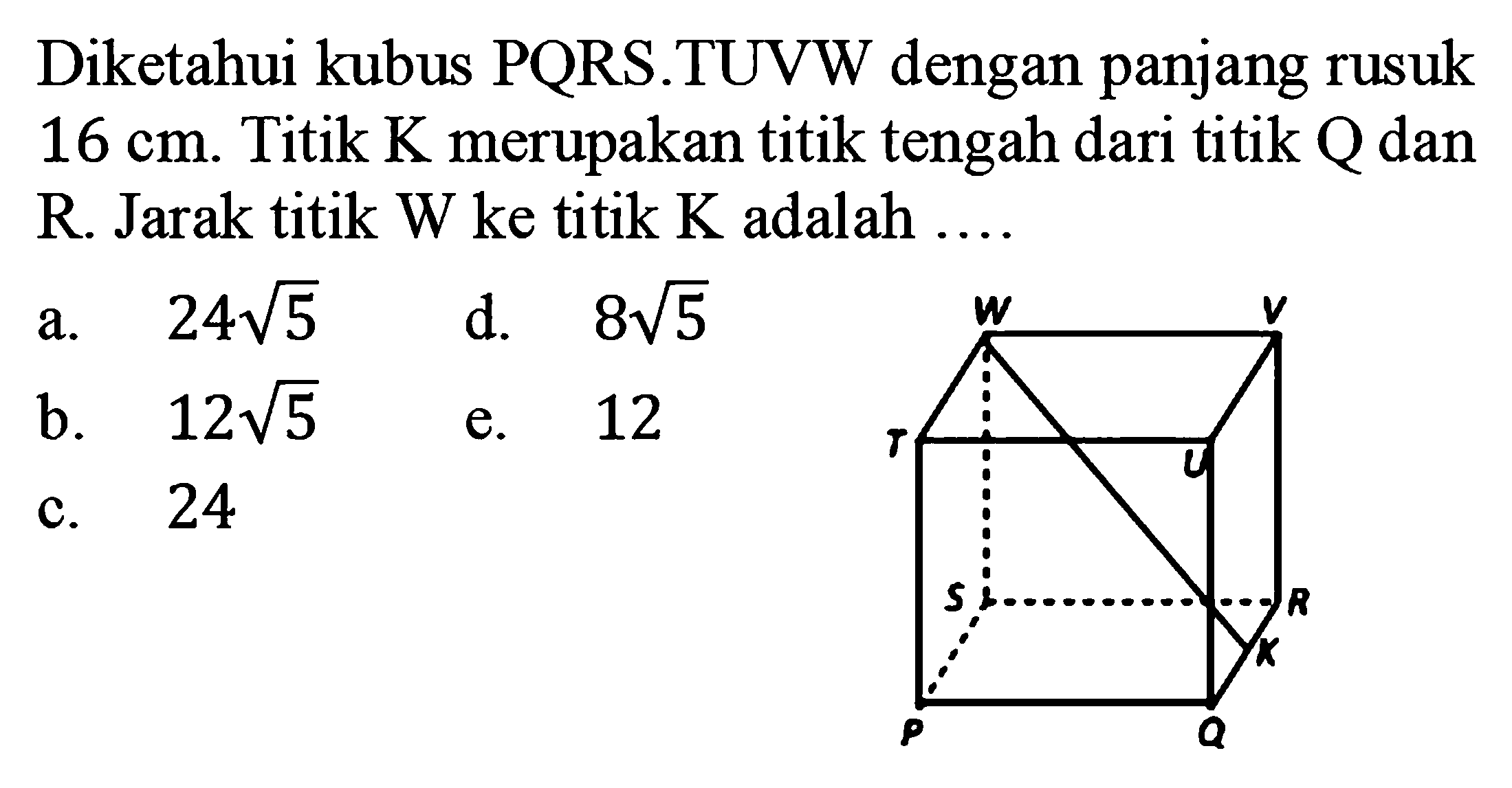 Diketahui kubus PQRS TUVW dengan panjang rusuk 16 cm. Titik K merupakan titik tengah dari titik Q dan R Jarak titik W ke titik K adalah