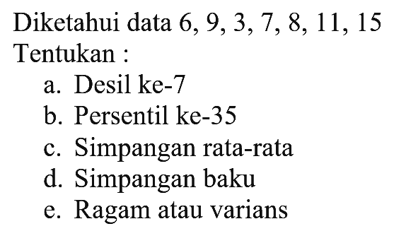 Diketahui data 6, 9, 3, 7, 8, 11, 15 Tentukan: a. Desil ke-7 b. Persentil ke-35 c. Simpangan rata-rata d. Simpangan baku e. Ragam atau varians