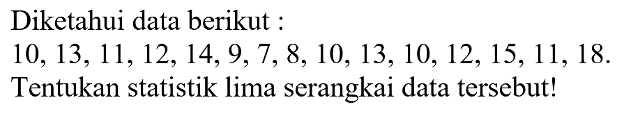 Diketahui data berikut : 10, 13, 11, 12, 14, 9, 7, 8, 10, 13, 10, 12, 15, 11, 18. Tentukan statistik lima serangkai data tersebut!