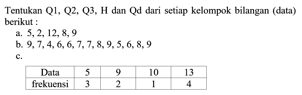 Tentukan Q1, Q2, Q3, H dan Qd dari setiap kelompok bilangan (data) berikut a. 5,2, 12, 8, 9 b. 9,7,4,6,6,7,7,8,9,5,6,8, 9 C. Data 5 9 10 13 frekuensi 3 2 1 4