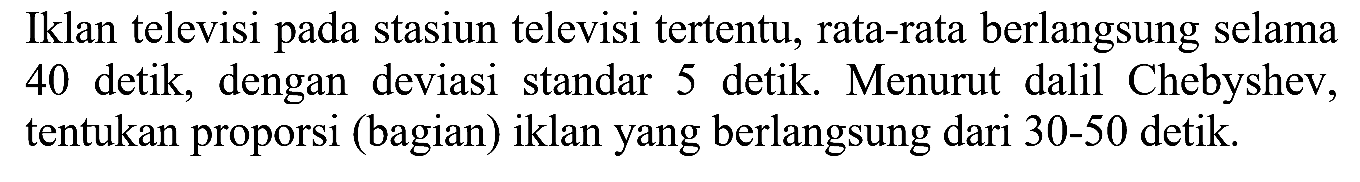 Iklan televisi pada stasiun televisi tertentu, rata-rata berlangsung selama 40 detik, dengan deviasi standar 5 detik. Menurut dalil Chebyshev, tentukan proporsi (bagian) iklan yang berlangsung dari 30-50 detik.