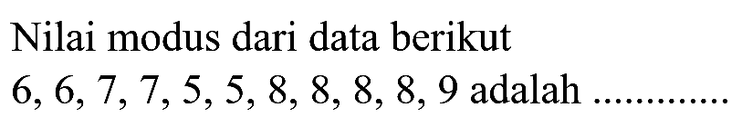 Nilai modus dari data berikut 6, 6, 7, 7, 5, 5, 8, 8, 8, 8, 9 adalah .............