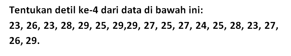 Tentukan detil ke-4 dari data di bawah ini:


23,26,23,28,29,25,29,29,27,25,27,24,25,28,23,27,26,29 

