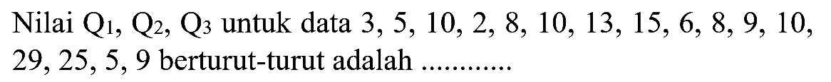 Nilai Q1,Q2,Q3 untuk data 3,5,10,2,8,10,13,15,6,8,9,10,29,25,5,9 berturut-turut adalah .....