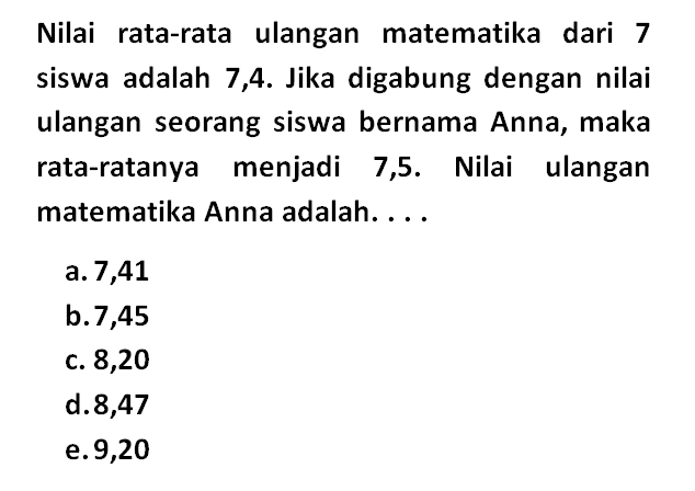 Nilai rata-rata ulangan matematika dari 7 siswa adalah 7,4. Jika digabung dengan nilai ulangan seorang siswa bernama Anna, maka rata-ratanya menjadi 7,5. Nilai ulangan matematika Anna adalah. . . .