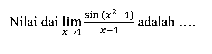 Nilai dari limit x->1 (sin(x^2-1)/(x-1) adalah ...