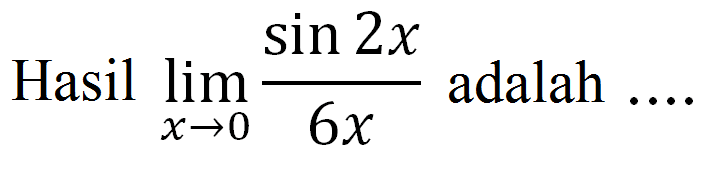 HAsil limit x->0 (sin 2x)/6x adalah ....