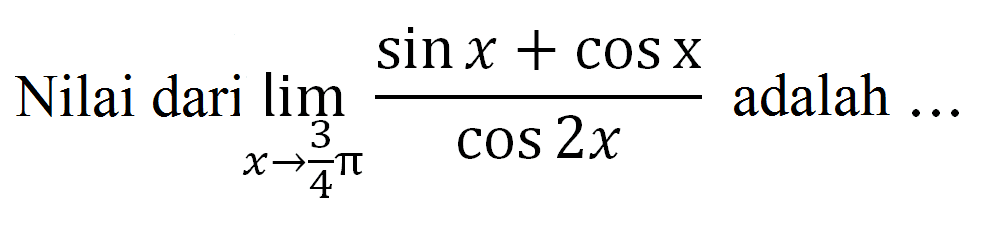 Nilai dari limit x->3/4 pi (sin x+cos x)/(cos 2x) adalah ....