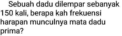 Sebuah dadu dilempar sebanyak 150 kali, berapa kah frekuensi harapan munculnya mata dadu prima?