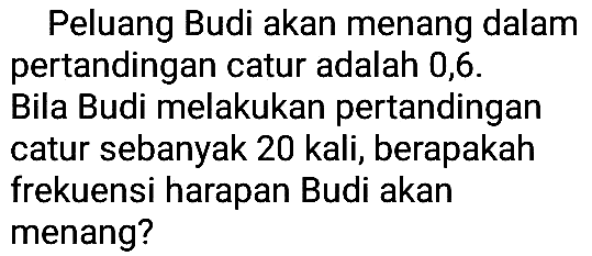 Peluang Budi akan menang dalampertandingan catur adalah 0,6 .Bila Budi melakukan pertandingancatur sebanyak 20 kali, berapakahfrekuensi harapan Budi akanmenang?