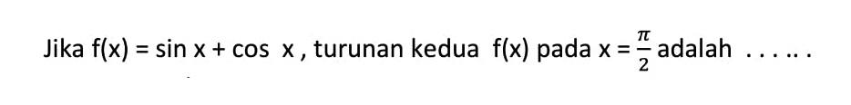 Jika f(x)=sin x+cos x, turunan kedua f(x) pada x=pi/2 adalah ...