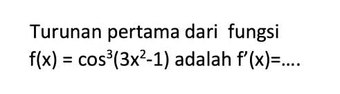 Turunan pertama dari fungsi f(x) = cos^3 (3x^2-1) adalah f' (x)=.