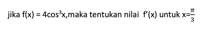 jika f(x)=4cos^3 x,maka tentukan nilai f'(x) untuk x=pi/3