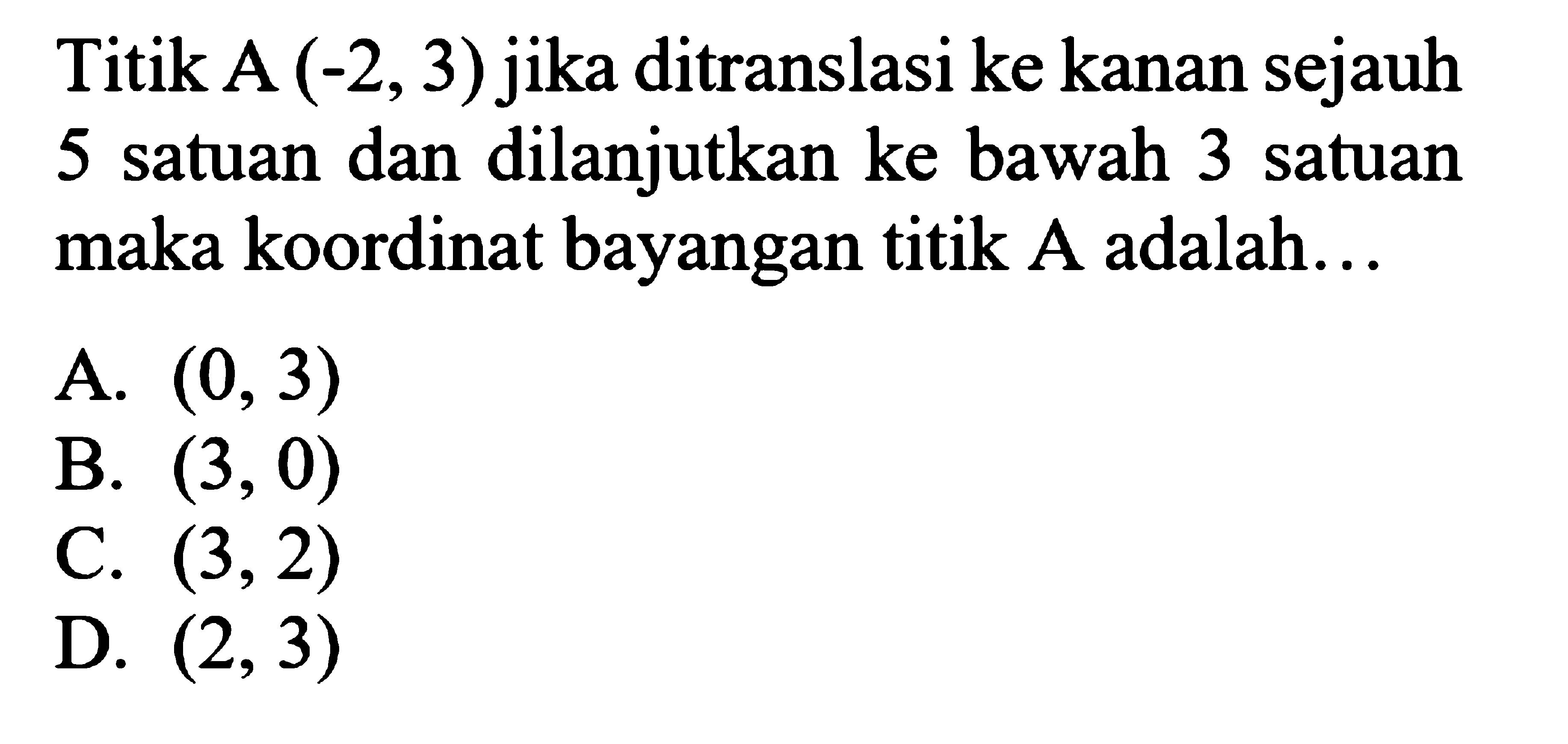 Titik  A(-2,3)  jika ditranslasi ke kanan sejauh 5 satuan dan dilanjutkan ke bawah 3 satuan maka koordinat bayangan titik  A  adalah...