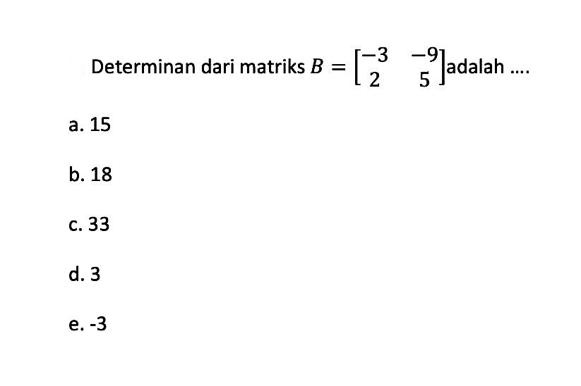 Determinan dari matriks B=[-3 -9 2 5] adalah ....