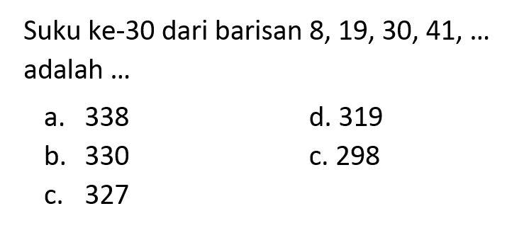 Suku ke-30 dari barisan 8, 19, 30, 41, ... adalah ...a. 338 d. 319 b. 330 c. 298 c. 327 