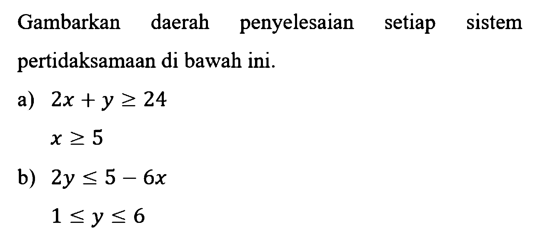 Gambarkan daerah penyelesaian setiap sistem pertidaksamaan di bawah ini. a) 2x+y>=24 x>=5 b) 2y<=5-6x 1<=y<=6