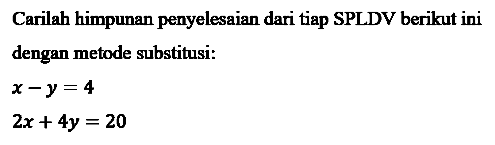 Carilah himpunan penyelesaian dari tiap SPLDV berikut ini dengan metode substitusi: x - y = 4 2x + 4y = 20