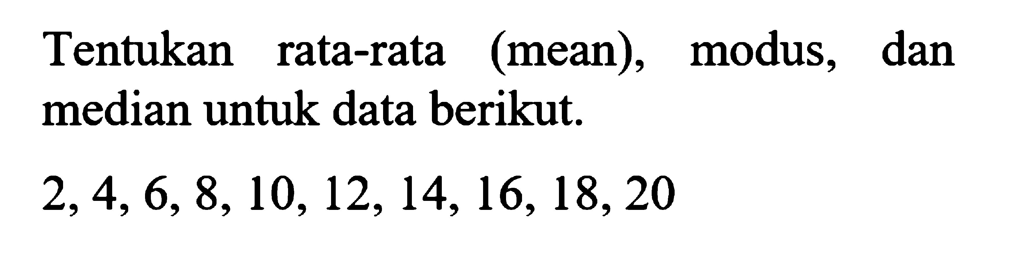 Tentukan rata-rata (mean), modus, dan median untuk data berikut. 2,4,6,8,10,12,14,16,18,20 