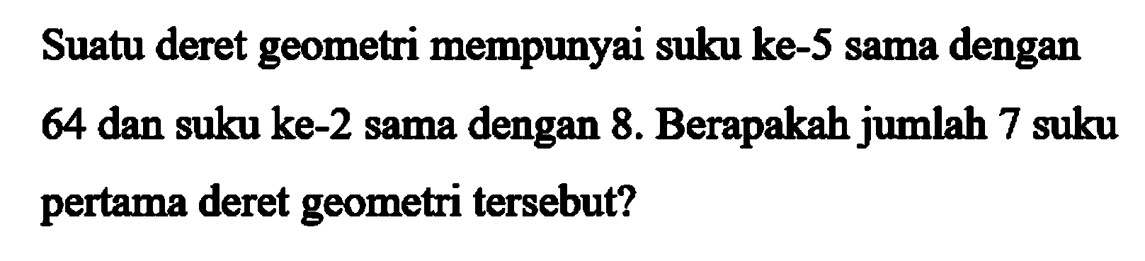 Suatu deret geometri mempunyai suku ke-S sama dengan 64 dan suku ke-2 sama dengan 8. Berapakah jumlah 7 suku pertama deret geometri tersebut?