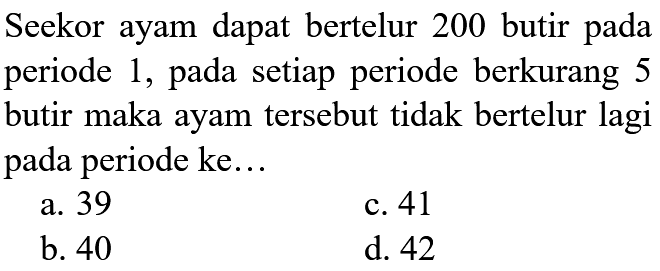 Seekor ayam dapat bertelur 200 butir pada periode 1, pada setiap periode berkurang 5 butir maka ayam tersebut tidak bertelur lagi pada periode ke...