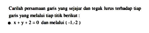 Carilah persamaan garis yung sejajar dan legak lurus terhadap tiup garis yang melalui tiap titik berikut : x+y+2=0 dan melalui (-1,-2)