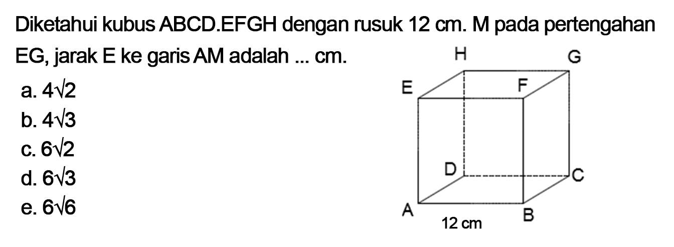 Diketahui kubus ABCD.EFGH dengan rusuk 12 cm. M pada pertengahan EG, jarak E ke garis AM adalah... cm. H G E F D C A 12 cm B a. 4 akar(2) b. 4 akar(3) c. 6 akar(2) d. 6 akar(3) e. 6 akar(6)