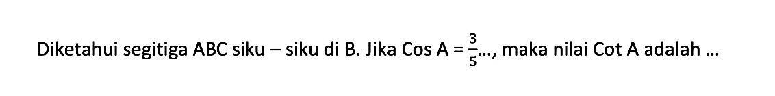 Diketahui segitiga ABC siku-siku di B. Jika Cos A=3/5, maka nilai Cot A adalah  ... 